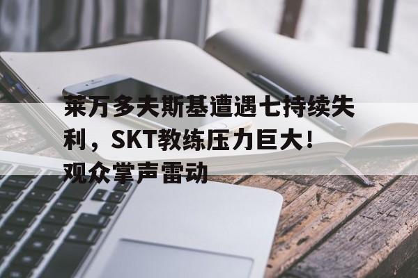 九游官方-莱万多夫斯基遭遇七持续失利，SKT教练压力巨大！观众掌声雷动(莱万多夫斯基什么级别)
