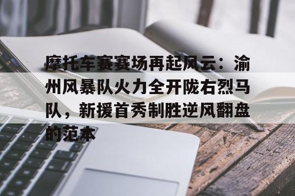 九游引领娱乐潮流-关于摩托车赛赛场再起风云：渝州风暴队火力全开陇右烈马队，新援首秀制胜逆风翻盘的范本的信息