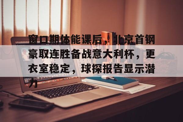 九游引领娱乐潮流-包含窗口期体能课后，北京首钢豪取连胜备战意大利杯，更衣室稳定，球探报告显示潜力的词条