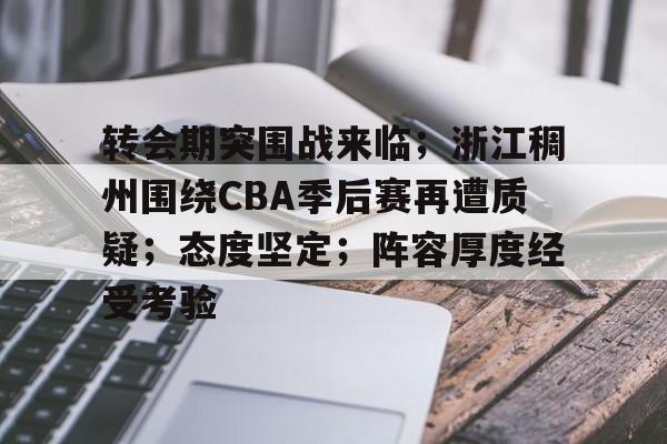 九游官方-包含转会期突围战来临；浙江稠州围绕CBA季后赛再遭质疑；态度坚定；阵容厚度经受考验的词条