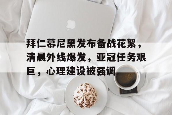 九游官方-拜仁慕尼黑发布备战花絮，清晨外线爆发，亚冠任务艰巨，心理建设被强调的简单介绍